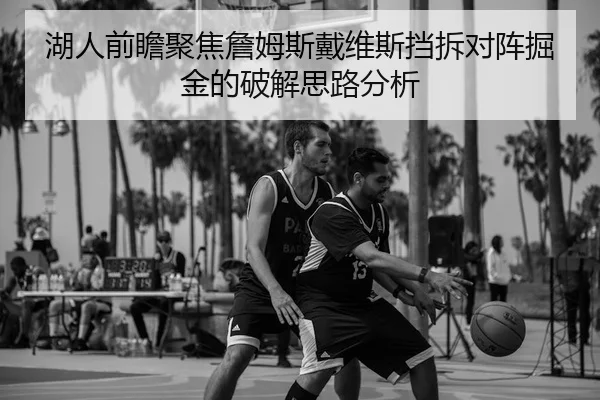 湖人前瞻聚焦詹姆斯戴维斯挡拆对阵掘金的破解思路分析