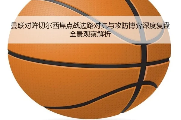 曼联对阵切尔西焦点战边路对抗与攻防博弈深度复盘全景观察解析