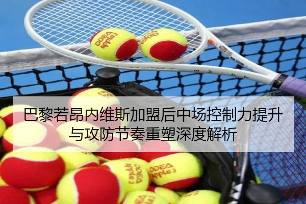 巴黎若昂内维斯加盟后中场控制力提升与攻防节奏重塑深度解析