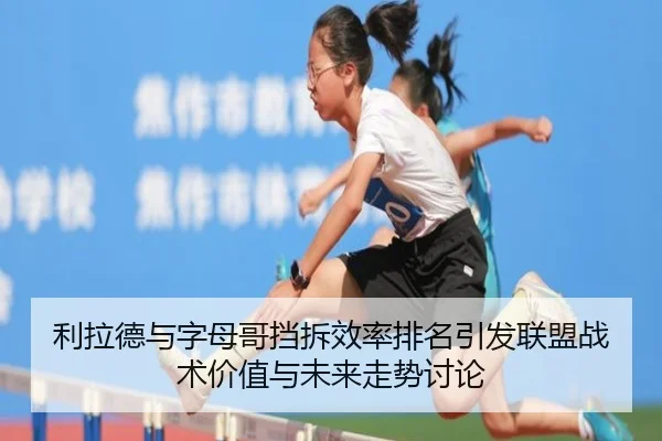 利拉德与字母哥挡拆效率排名引发联盟战术价值与未来走势讨论