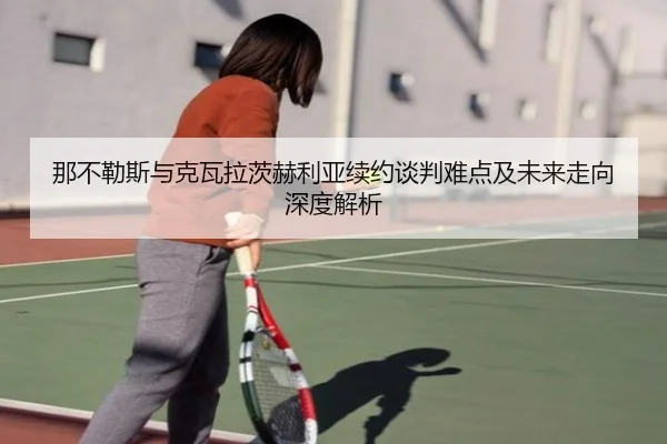 那不勒斯与克瓦拉茨赫利亚续约谈判难点及未来走向深度解析