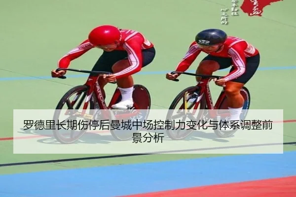 罗德里长期伤停后曼城中场控制力变化与体系调整前景分析