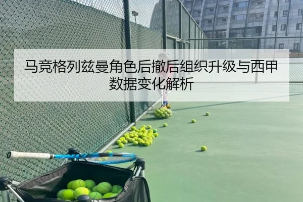 马竞格列兹曼角色后撤后组织升级与西甲数据变化解析
