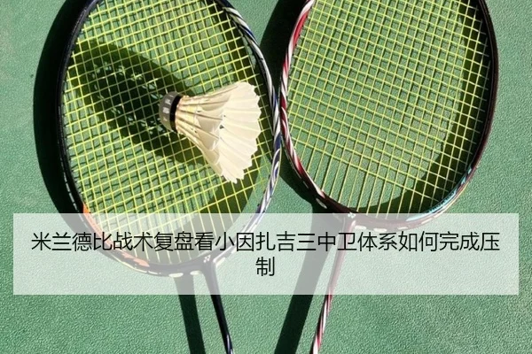 米兰德比战术复盘看小因扎吉三中卫体系如何完成压制