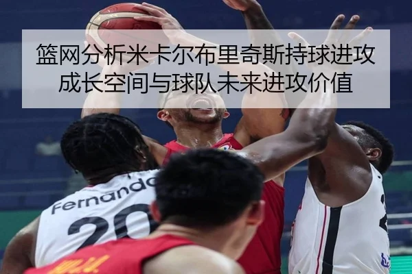篮网分析米卡尔布里奇斯持球进攻成长空间与球队未来进攻价值