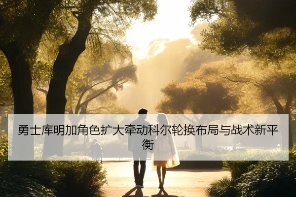 勇士库明加角色扩大牵动科尔轮换布局与战术新平衡