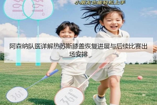 阿森纳队医详解热苏斯膝盖恢复进展与后续比赛出场安排