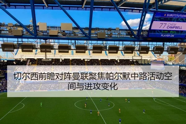 切尔西前瞻对阵曼联聚焦帕尔默中路活动空间与进攻变化