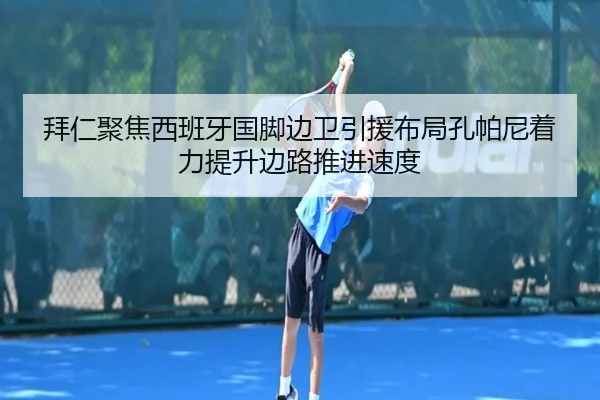 拜仁聚焦西班牙国脚边卫引援布局孔帕尼着力提升边路推进速度