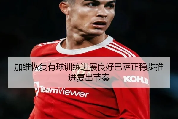 加维恢复有球训练进展良好巴萨正稳步推进复出节奏