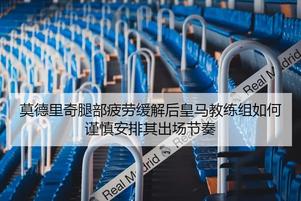 莫德里奇腿部疲劳缓解后皇马教练组如何谨慎安排其出场节奏