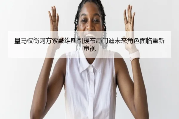皇马权衡阿方索戴维斯引援布局门迪未来角色面临重新审视